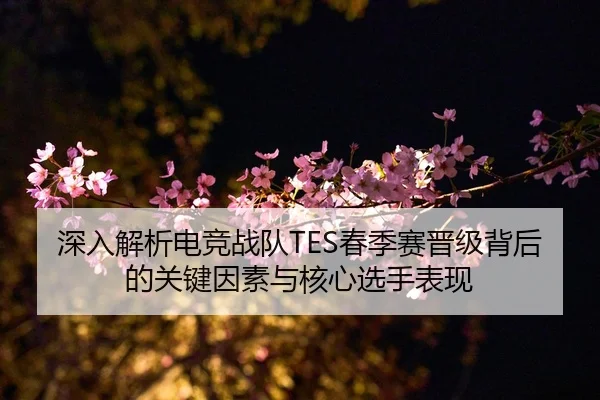 深入解析电竞战队TES春季赛晋级背后的关键因素与核心选手表现